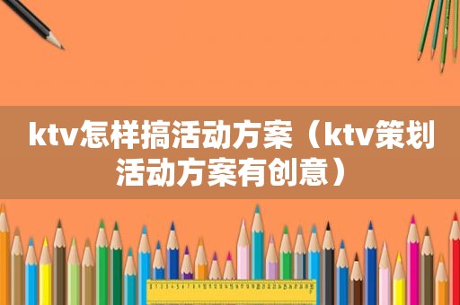 ktv怎样搞活动方案（ktv策划活动方案有创意）