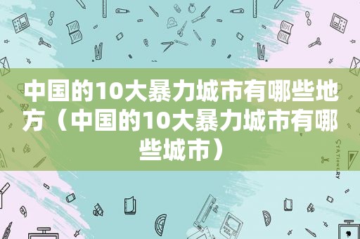 中国的10大暴力城市有哪些地方（中国的10大暴力城市有哪些城市）