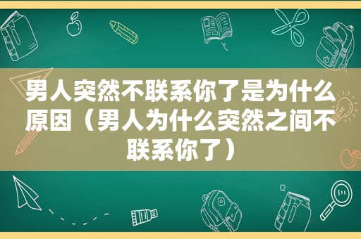 男人突然不联系你了是为什么原因（男人为什么突然之间不联系你了）