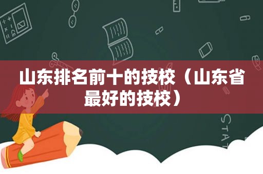 山东排名前十的技校（山东省最好的技校）