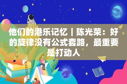 他们的港乐记忆｜陈光荣：好的旋律没有公式套路，最重要是打动人