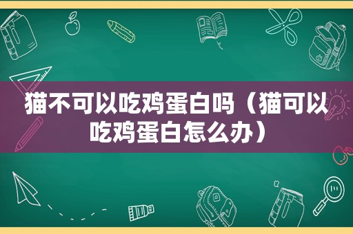 猫不可以吃鸡蛋白吗（猫可以吃鸡蛋白怎么办）