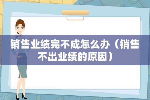 销售业绩完不成怎么办（销售不出业绩的原因）