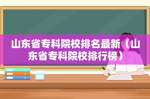 山东省专科院校排名最新（山东省专科院校排行榜）