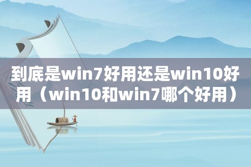 到底是win7好用还是win10好用（win10和win7哪个好用）