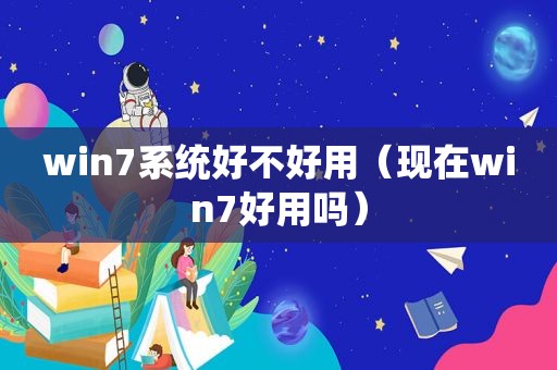 win7系统好不好用（现在win7好用吗）