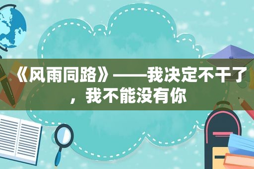 《风雨同路》——我决定不干了，我不能没有你