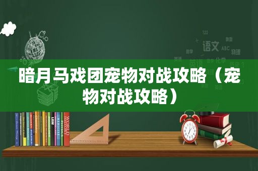 暗月马戏团宠物对战攻略（宠物对战攻略）