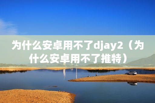 为什么安卓用不了djay2（为什么安卓用不了推特）