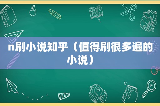 n刷小说知乎（值得刷很多遍的小说）