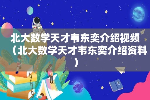 北大数学天才韦东奕介绍视频（北大数学天才韦东奕介绍资料）