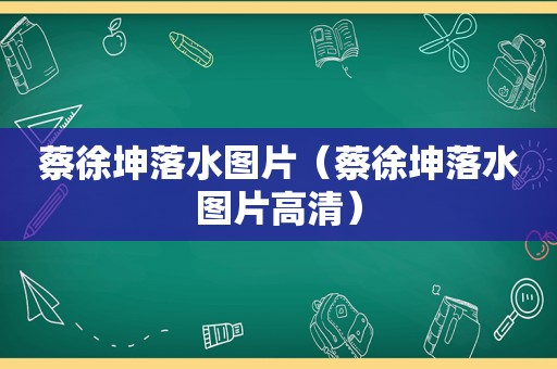 蔡徐坤落水图片（蔡徐坤落水图片高清）