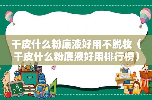 干皮什么粉底液好用不脱妆（干皮什么粉底液好用排行榜）