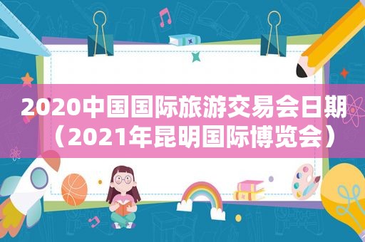 2020中国国际旅游交易会日期（2021年昆明国际博览会）