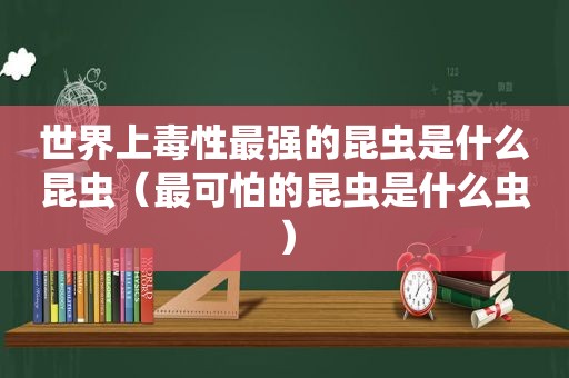 世界上毒性最强的昆虫是什么昆虫（最可怕的昆虫是什么虫）