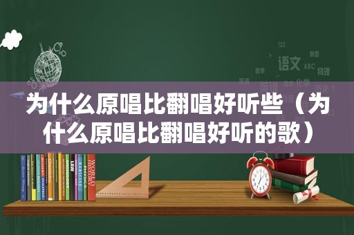 为什么原唱比翻唱好听些（为什么原唱比翻唱好听的歌）