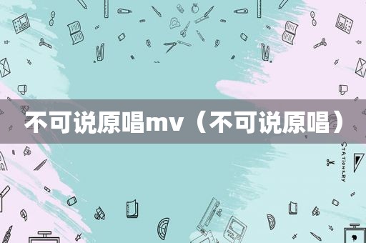 不可说原唱mv（不可说原唱）