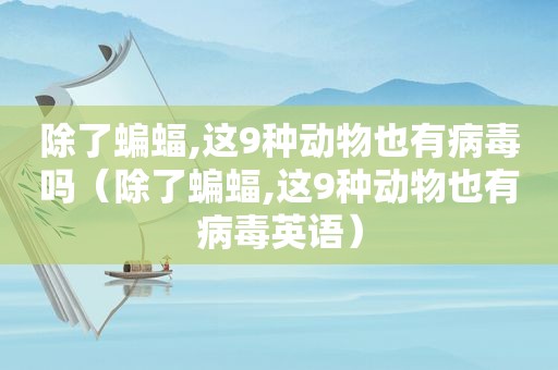 除了蝙蝠,这9种动物也有病毒吗（除了蝙蝠,这9种动物也有病毒英语）