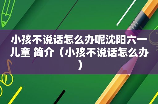 小孩不说话怎么办呢沈阳六一儿童 简介（小孩不说话怎么办）