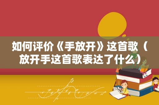 如何评价《手放开》这首歌（放开手这首歌表达了什么）