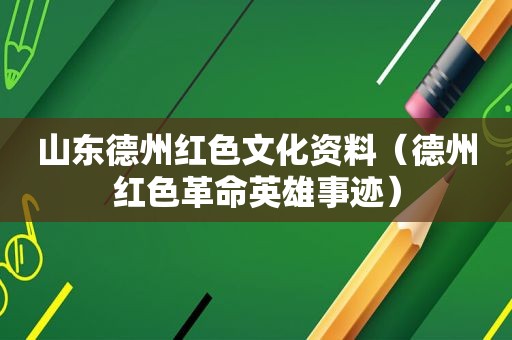 山东德州红色文化资料（德州红色革命英雄事迹）