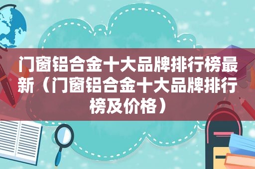 门窗铝合金十大品牌排行榜最新（门窗铝合金十大品牌排行榜及价格）