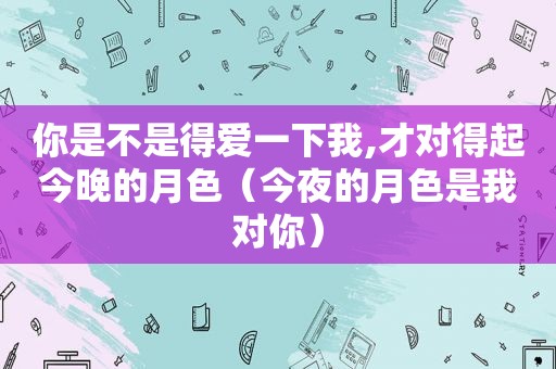 你是不是得爱一下我,才对得起今晚的月色（今夜的月色是我对你）