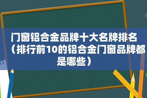 门窗铝合金品牌十大名牌排名（排行前10的铝合金门窗品牌都是哪些）