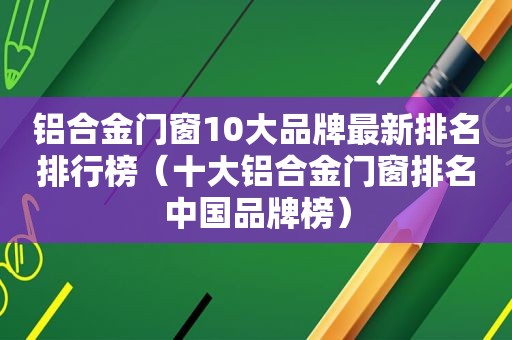 铝合金门窗10大品牌最新排名排行榜（十大铝合金门窗排名中国品牌榜）