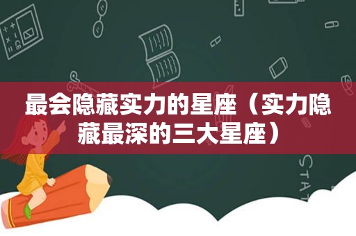 最会隐藏实力的星座（实力隐藏最深的三大星座）