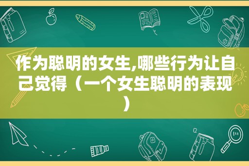 作为聪明的女生,哪些行为让自己觉得（一个女生聪明的表现）