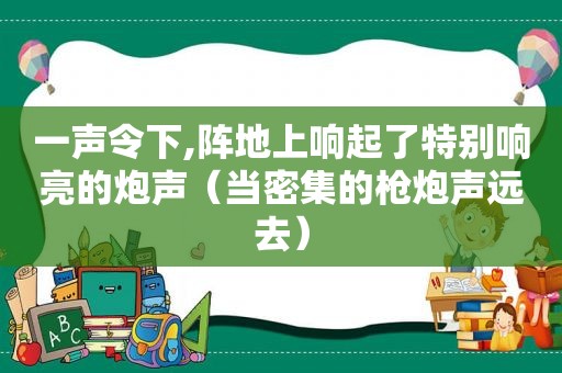 一声令下,阵地上响起了特别响亮的炮声（当密集的枪炮声远去）