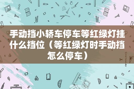 手动挡小轿车停车等红绿灯挂什么挡位（等红绿灯时手动挡怎么停车）