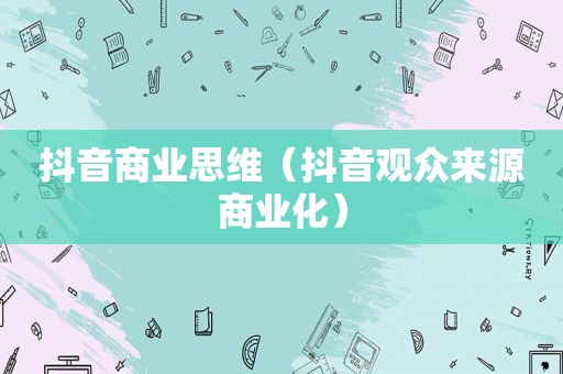 抖音商业思维（抖音观众来源商业化）