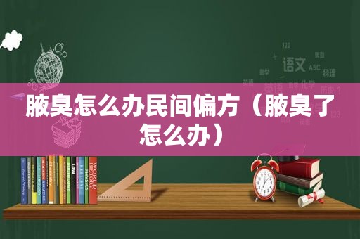 腋臭怎么办民间偏方（腋臭了怎么办）