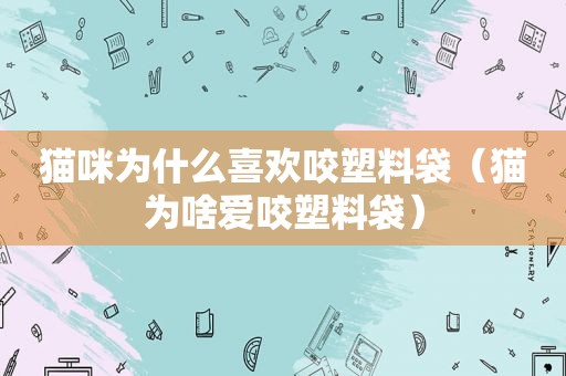 猫咪为什么喜欢咬塑料袋（猫为啥爱咬塑料袋）