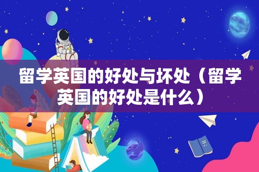 留学英国的好处与坏处（留学英国的好处是什么）