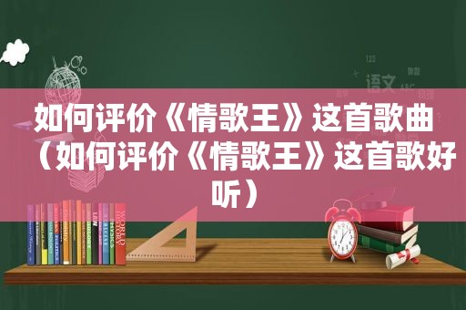 如何评价《情歌王》这首歌曲（如何评价《情歌王》这首歌好听）