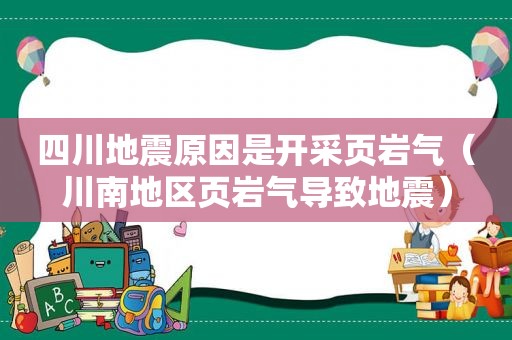 四川地震原因是开采页岩气（川南地区页岩气导致地震）