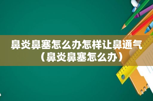 鼻炎鼻塞怎么办怎样让鼻通气（鼻炎鼻塞怎么办）