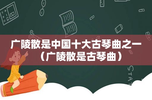 广陵散是中国十大古琴曲之一（广陵散是古琴曲）