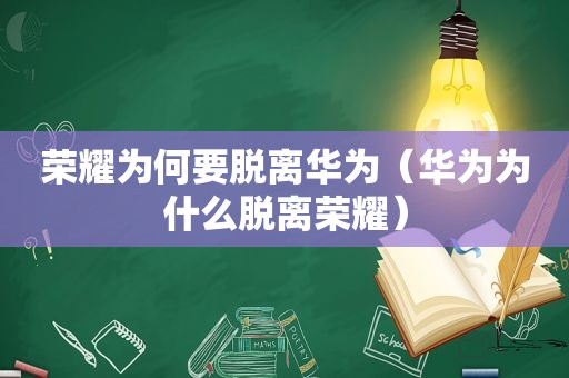 荣耀为何要脱离华为（华为为什么脱离荣耀）