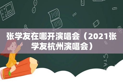 张学友在哪开演唱会（2021张学友杭州演唱会）