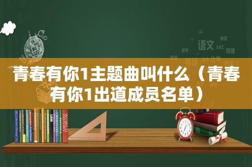 青春有你1主题曲叫什么（青春有你1出道成员名单）