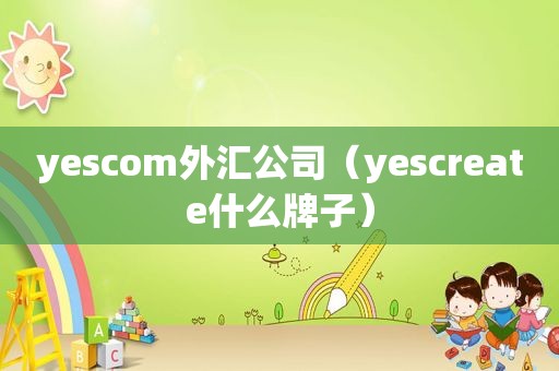 yescom外汇公司（yescreate什么牌子）