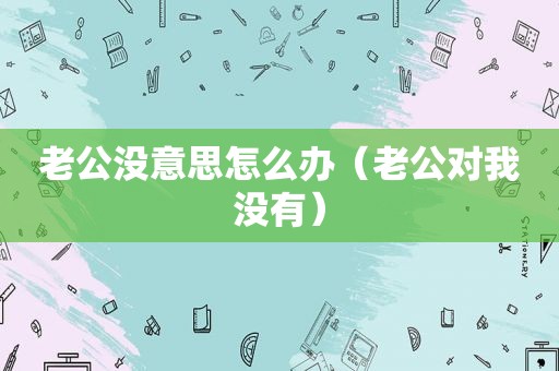 老公没意思怎么办（老公对我没有）