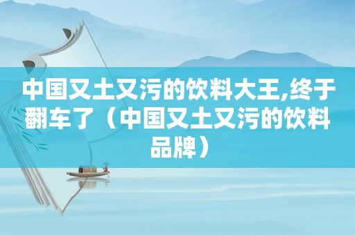 中国又土又污的饮料大王,终于翻车了（中国又土又污的饮料品牌）