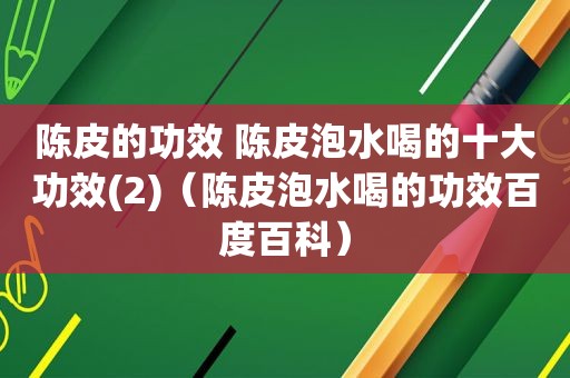 陈皮的功效 陈皮泡水喝的十大功效(2)（陈皮泡水喝的功效百度百科）