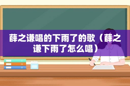 薛之谦唱的下雨了的歌（薛之谦下雨了怎么唱）