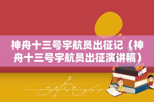 神舟十三号宇航员出征记（神舟十三号宇航员出征演讲稿）